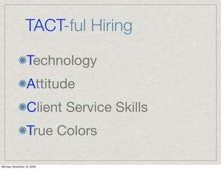 TACT-ful Hiring

                  Technology
                  Attitude
                  Client Service Skills
                  True Colors

Monday, November 16, 2009
 