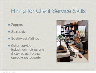 Hiring for Client Service Skills

                 Zappos

                 Starbucks

                 Southwest Airlines

                 Other service
                 industries: hair salons
                 & day spas, hotels,
                 upscale restaurants



Monday, November 16, 2009
 