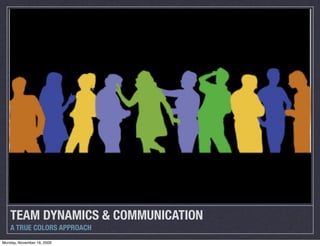 TEAM DYNAMICS & COMMUNICATION
    A TRUE COLORS APPROACH
Monday, November 16, 2009
 
