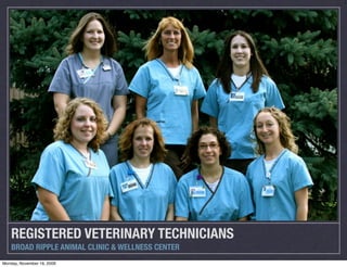 REGISTERED VETERINARY TECHNICIANS
    BROAD RIPPLE ANIMAL CLINIC & WELLNESS CENTER
Monday, November 16, 2009
 