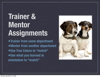 Trainer &
            Mentor
            Assignments
            •Trainer from same department
            •Mentor from another department
            •Use True Colors to “match”
            •Use what you learned in
            orientation to “match”



Monday, November 16, 2009
 