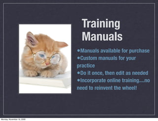 Training
                              Manuals
                            •Manuals available for purchase
                            •Custom manuals for your
                            practice
                            •Do it once, then edit as needed
                            •Incorporate online training....no
                            need to reinvent the wheel!




Monday, November 16, 2009
 