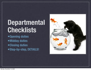 Departmental
            Checklists
            •Opening duties
            •Midday duties
            •Closing duties
            •Step-by-step, DETAILS!



Monday, November 16, 2009
 