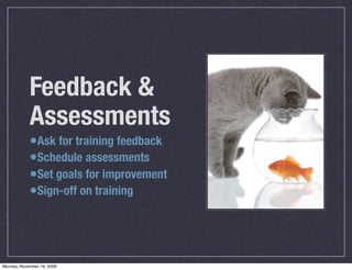 Feedback &
            Assessments
            •Ask for training feedback
            •Schedule assessments
            •Set goals for improvement
            •Sign-off on training



Monday, November 16, 2009
 