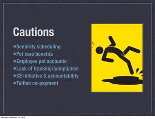Cautions
            •Seniority scheduling
            •Pet care beneﬁts
            •Employee pet accounts
            •Lack of tracking/compliance
            •CE initiative & accountability
            •Tuition co-payment



Monday, November 16, 2009
 