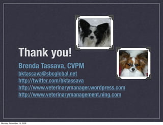 Thank you!
                 Brenda Tassava, CVPM
                 bktassava@sbcglobal.net
                 http://twitter.com/bktassava
                 http://www.veterinarymanager.wordpress.com
                 http://www.veterinarymanagement.ning.com



Monday, November 16, 2009
 