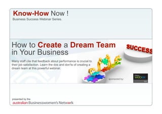 Know-How Now !
Business Success Webinar Series.




How to Create a Dream Team
in Your Business
Many staff cite that feedback about performance is crucial to
their job satisfaction. Learn the dos and don'ts of creating a
dream team at this powerful webinar.


                                                                 sponsored by:




presented by the:
 