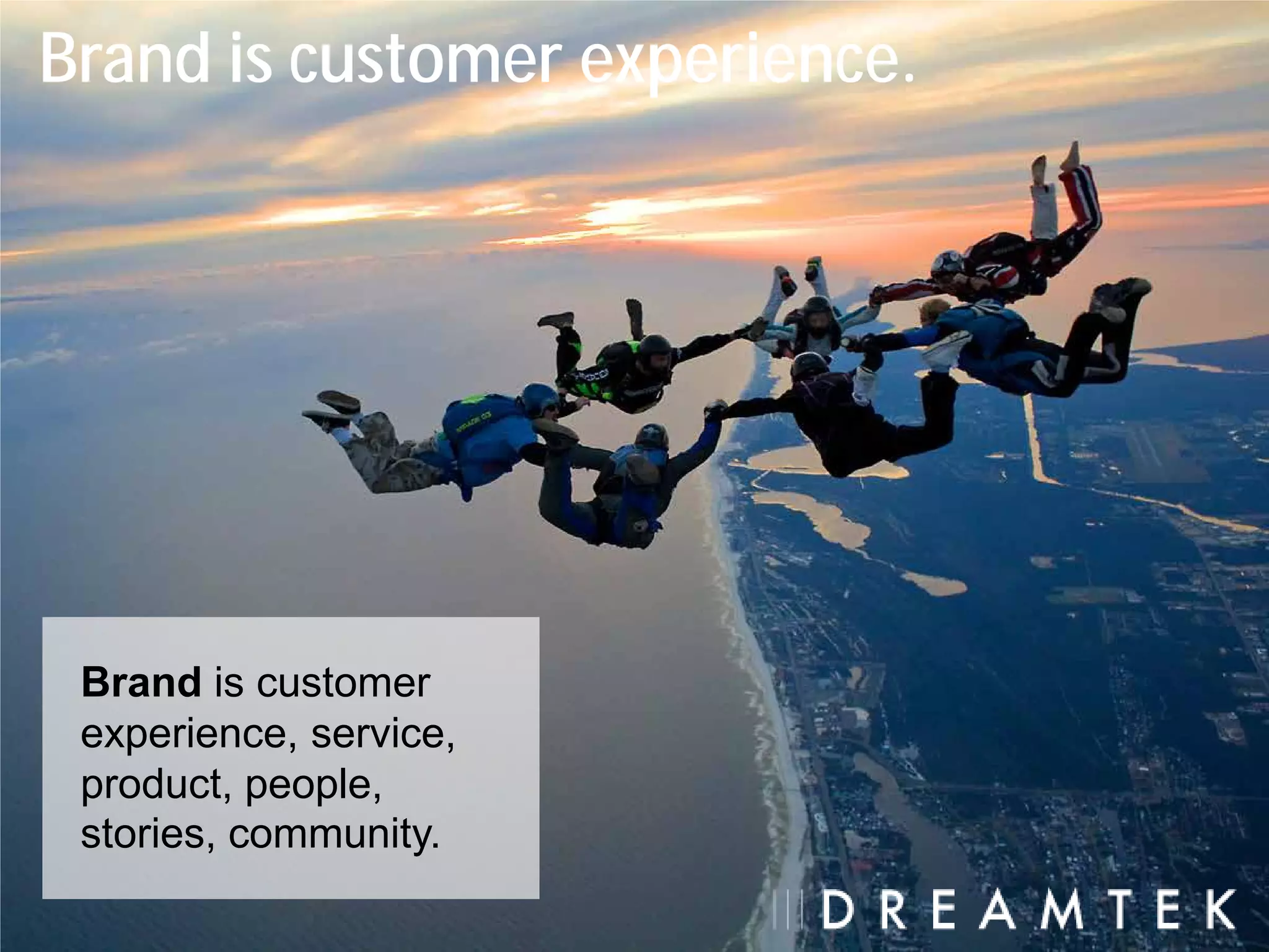 Brand is customer experience.




 Brand is customer
 experience, service,
 product, people,
 stories, community.
 