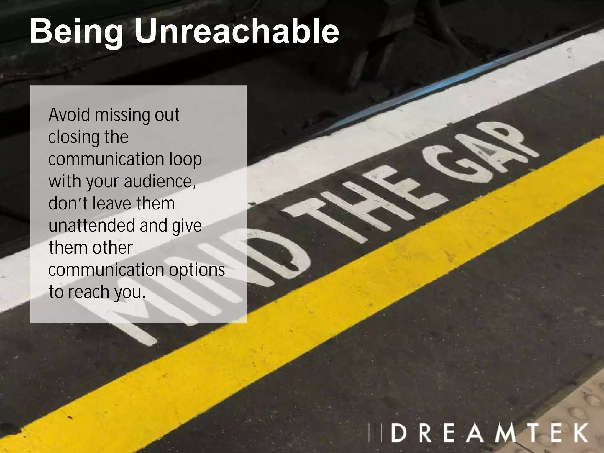 Being Unreachable

 Avoid missing out
 closing the
 communication loop
 with your audience,
 don’t leave them
 unattended and give
 them other
 communication options
 to reach you.
 