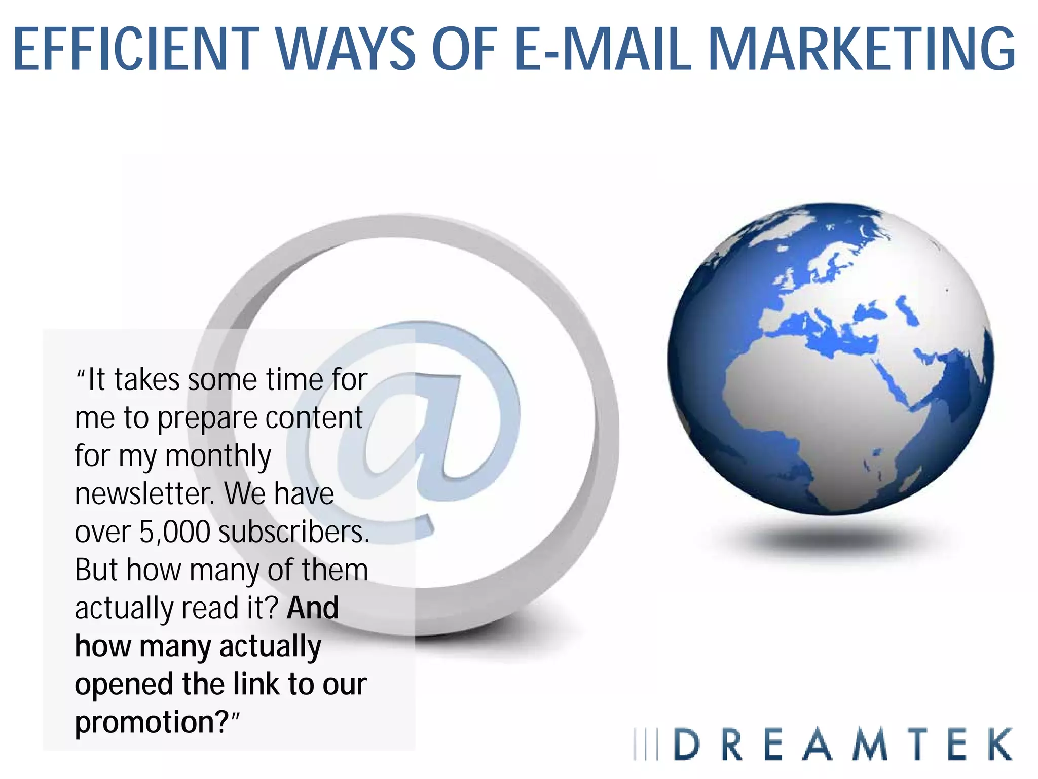 EFFICIENT WAYS OF E-MAIL MARKETING




  “It takes some time for
  me to prepare content
  for my monthly
  newsletter. We have
  over 5,000 subscribers.
  But how many of them
  actually read it? And
  how many actually
  opened the link to our
  promotion?”
 