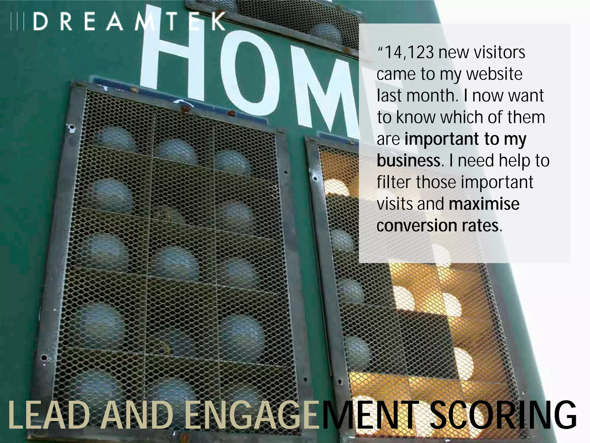 “14,123 new visitors
                 came to my website
                 last month. I now want
                 to know which of them
                 are important to my
                 business. I need help to
                 filter those important
                 visits and maximise
                 conversion rates.




LEAD AND ENGAGEMENT SCORING
 