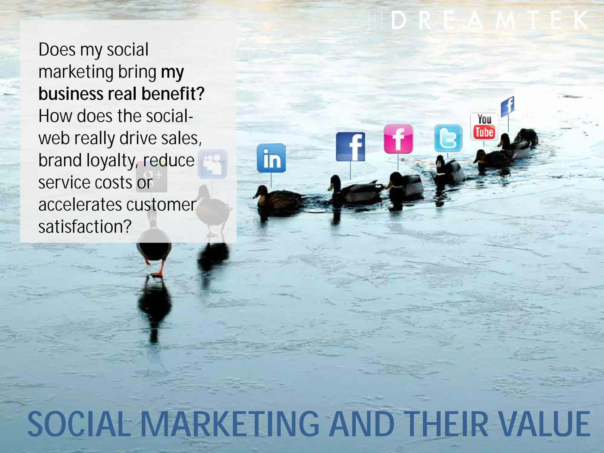 Does my social
marketing bring my
business real benefit?
How does the social-
web really drive sales,
brand loyalty, reduce
service costs or
accelerates customer
satisfaction?




SOCIAL MARKETING AND THEIR VALUE
 