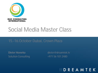 Social Media Master Class
15.-16.October Dubai, Crown Plaza

Dieter Hovorka         dieter@dreamtek.tv
Solution Consulting    +971 56 101 2480
 