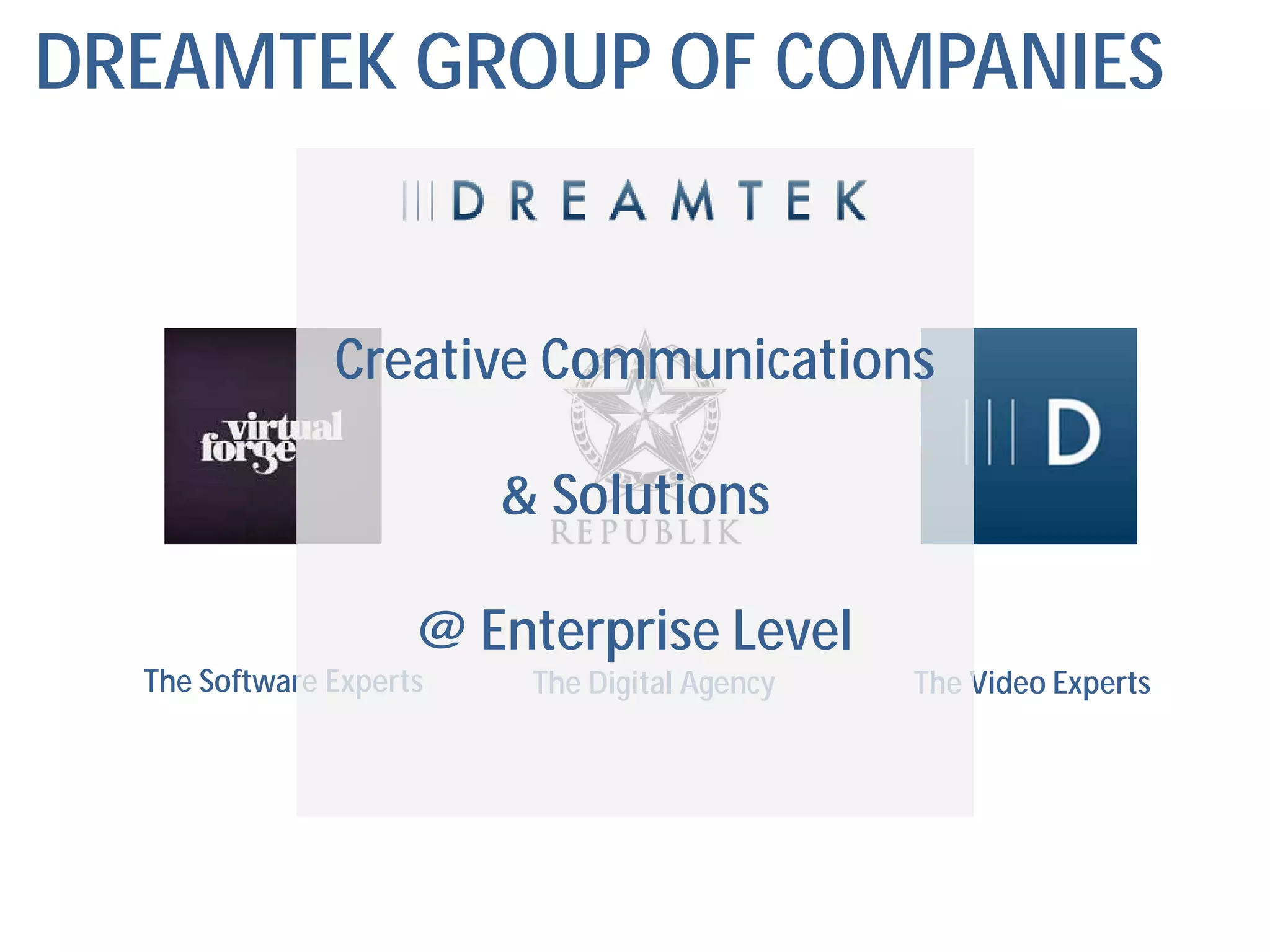DREAMTEK GROUP OF COMPANIES


               Creative Communications

                         & Solutions

                     @ Enterprise Level
  The Software Experts    The Digital Agency   The Video Experts
 
