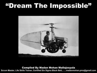 “Dream The Impossible”
Compiled By Madan Mohan Mallajosyula
Scrum Master, Life Skills Trainer, Certified Six Sigma Black Belt,…...madanmohan.pmo@gmail.com
 