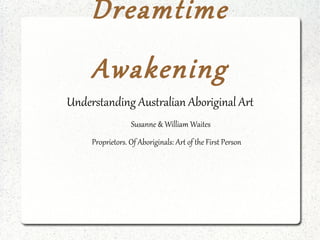 Understanding Australian Aboriginal Art Susanne & William Waites Proprietors. Of Aboriginals: Art of the First Person Dreamtime Awakening 