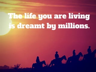 The life you are living
is dreamt by millions.
 