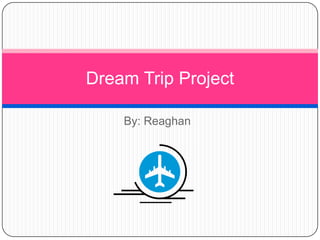 Dream Trip Project

    By: Reaghan
 