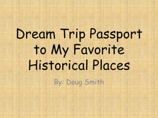 Dream Trip Passport
  to My Favorite
 Historical Places
     By: Doug Smith
 