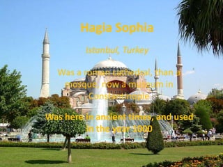 Hagia Sophia
         Istanbul, Turkey

  Was a roman cathedral, than a
   mosque, now a museum in
         Constantinople

Was here in ancient times, and used
         in the year 1000
 