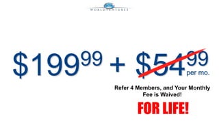 $19999 + $5499 
per mo. 
Refer 4 Members, and Your Monthly 
Fee is Waived! 
FOR LIFE! 
 