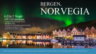 BERGEN,
NORVEGIA4 Zile/3 Nopti
329 USD/persoana
• Cazare la Hotel Clarion Amiral
• Mic dejun zilnic
• Voucher 50 USD pentru servicii in hotel
• Croaziera in fiorduri 3,5 ore
• Acces Wi-Fi in hotel si camere gratuit
Tarifele sunt exprimate in dolari americani. Tarifele sunt pentru ocupare in camerea dubla. NU sunt incluse biletele de avion. Disponibilitatea trebuie verificata la momentul rezervarii.
 