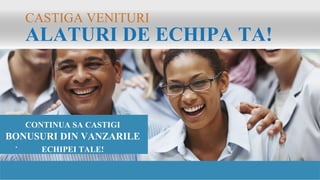 CASTIGA VENITURI
ALATURI DE ECHIPA TA!
CONTINUA SA CASTIGI
BONUSURI DIN VANZARILE
ECHIPEI TALE!.
 