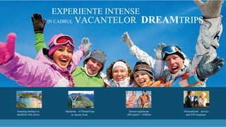 EXPERIENTE INTENSE
VACANTELOR DREAMTRIPSIN CADRUL
Vacante uimitoare &
discounturi exclusive
Sute de vacante din care sa
alegi la cele mai mici tarife
Tarifele sunt valabile
pentru sot/sotie si copii
Asistenta personalizata
si servicii VIP
 