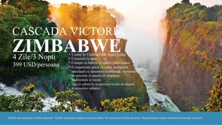 CASCADA VICTORIA
ZIMBABWE• Cazare la Victoria Falls Safari Lodge
4 Zile/3 Nopti
399 USD/persoana
•
•
•
Croaziera la apus
Camere cu balcon si vedere panoramica
O experienta unica africana, incluzand
spectacol cu dansatori traditionali, momente
de percutie si meniu cu preparate
traditionale si locale
Cina in salbaticie, in aproierea locului de
adapare al animalelor salbatice
a
•
Tarifele sunt exprimate in dolari americani. Tarifele sunt pentru ocupare in camerea dubla. NU sunt incluse biletele de avion. Disponibilitatea trebuie verificata la momentul rezervarii.
 