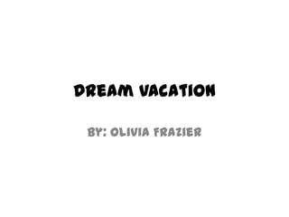 Dream Vacation
By: Olivia Frazier
 
