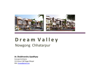 D r e a m V a l l e y 
Nowgong Chhatarpur 
Ar. Shubhranshu Upadhyay 
Concept Architects 
31 B Zone II MP Nagar Bhopal 
Mail: shuyay@gmail.com 
 