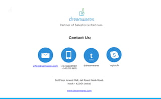 Contact Us:
3rd Floor, Anand Mall, Jail Road, Nasik Road,
Nasik - 422101 (India)
www.dreamwares.com
t s
Twitter
info@dreamwares.com +91-9960371371
+1 415 315 9615
@dreamwares agr.abhi
Partner of Salesforce Partners
 