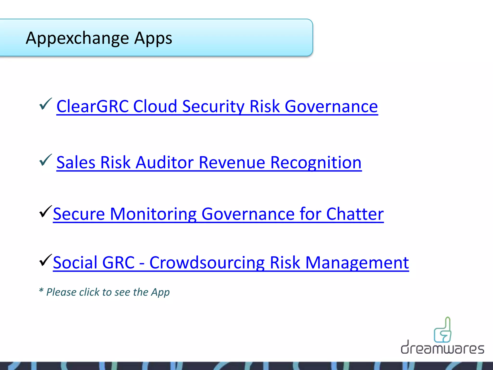 Appexchange Apps


  ClearGRC Cloud Security Risk Governance

  Sales Risk Auditor Revenue Recognition

 Secure Monitoring Governance for Chatter

 Social GRC - Crowdsourcing Risk Management
 * Please click to see the App
 