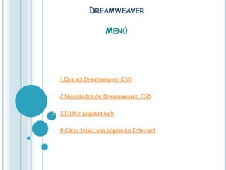 DREAMWEAVER

                   MENÚ




1. 1.Qué es Dreamweaver CS5

2. 2.Novedades de Dreamweaver CS5


3. 3.Editar páginas web


4. 4.Cómo tener una página en Internet
 