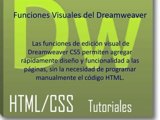 Funciones Visuales del Dreamweaver


     Las funciones de edición visual de
   Dreamweaver CS5 permiten agregar
 rápidamente diseño y funcionalidad a las
  páginas, sin la necesidad de programar
      manualmente el código HTML.
 