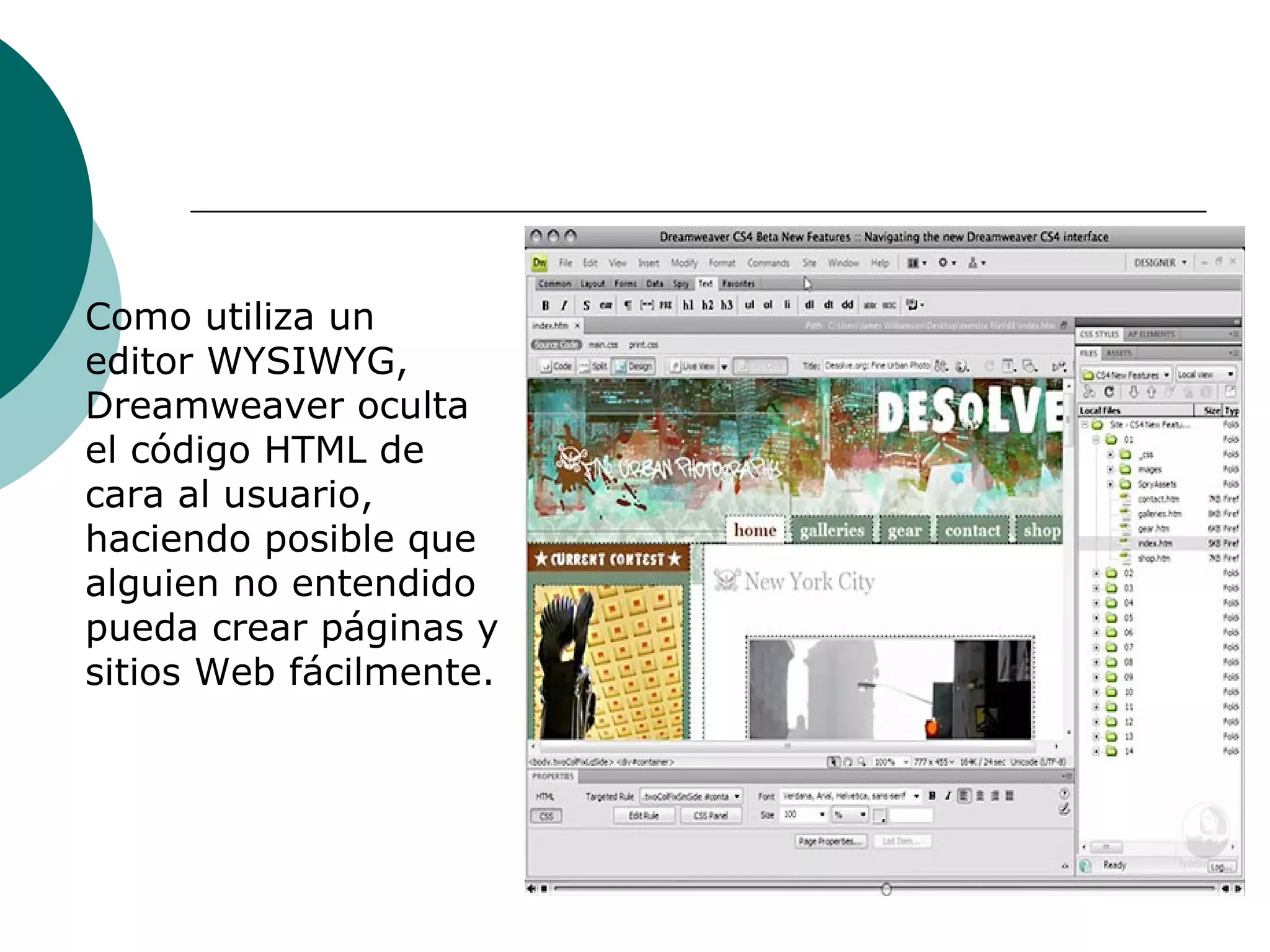 Como utiliza un editor WYSIWYG, Dreamweaver oculta el código HTML de cara al usuario, haciendo posible que alguien no entendido pueda crear páginas y sitios Web fácilmente.  