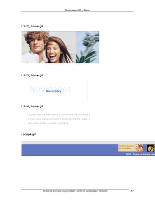 Dreamweaver MX – Básico




f ot o2 _ h om e.gif




f ot o3 _ h om e.gif




f ot o4 _ h om e.gif




r odapé.gif




                       Divisão de Serviços à Comunidade - Centro de Computação - Unicamp   22
 