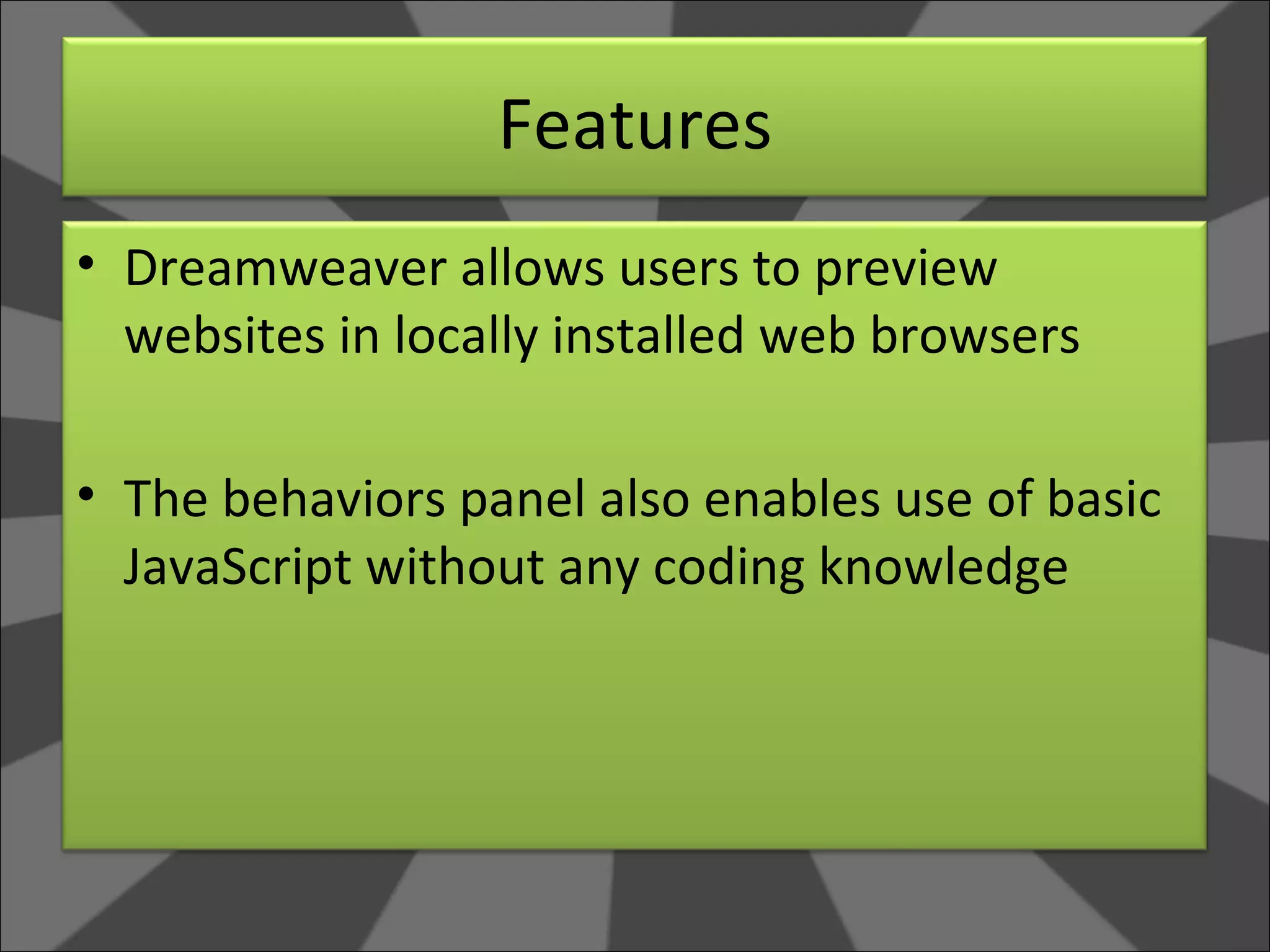 Features Dreamweaver allows users to preview websites in locally installed web browsers The behaviors panel also enables use of basic JavaScript without any coding knowledge 