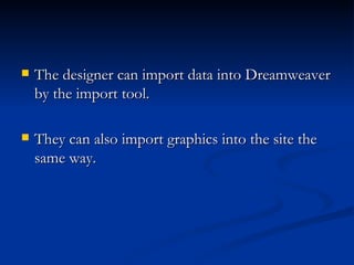    The designer can import data into Dreamweaver
    by the import tool.

   They can also import graphics into the site the
    same way.
 