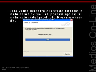 E s t a v e n t a m u e s t r a e l e s t a d o f in a l d e la
         in s t a la c ió n a c t u a l ( e l p o r c e n t a je d e la
         in s t a la c ió n ) d e l p r o d u c t o D r e a m w e a v e r
         Mx.




                                                                            Tecnologías Web
Ing. En Sistemas Juan Carlos Pérez
Reyes
 