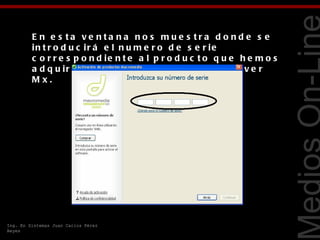 E n e s ta ve nta na no s mue s tra d o nd e s e
         in t r o d u c ir á e l n u m e r o d e s e r ie
         c o r r e s p o n d ie n t e a l p r o d u c t o q u e h e m o s
         a d q u ir id o e n e s t e c a s o D r e a m w e a v e r




                                                                            Tecnologías Web
         Mx.




Ing. En Sistemas Juan Carlos Pérez
Reyes
 