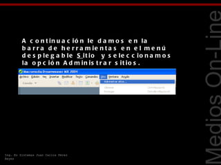 A c o n t in u a c ió n le d a m o s e n la
         b a r r a d e h e r r a m ie n t a s e n e l m e n ú




                                                                   Tecnologías Web
         d e s p le g a b le S it io   y s e le c c io n a m o s
         la o p c ió n A d m in is t r a r s it io s .




Ing. En Sistemas Juan Carlos Pérez
Reyes
 