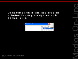 L e d a r e m o s e n la c lic iz q u ie r d o e n
         e l b o t ó n N u e v o y e s c o g e r e m o s la




                                                              Tecnologías Web
         o p c ió n   S it io .




Ing. En Sistemas Juan Carlos Pérez
Reyes
 