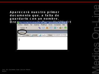 A p a r e c e r á n u e s t r o p r im e r
         d o c u m e n t o q u e , a f a lt a d e
         g u a r d a r lo c o n u n n o m b r e ,




                                                             Tecnologías Web
         D r e a m w e a v e r lo lla m a U n t it le d -1




Ing. En Sistemas Juan Carlos Pérez
Reyes
 