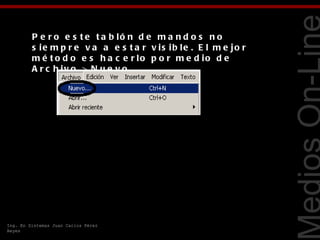P e r o e s t e t a b ló n d e m a n d o s n o
         s ie m p r e v a a e s t a r v is ib le . E l m e jo r
         m é t o d o e s h a c e r lo p o r m e d io d e
         A r c h iv o > N u e v o .




                                                                  Tecnologías Web
Ing. En Sistemas Juan Carlos Pérez
Reyes
 
