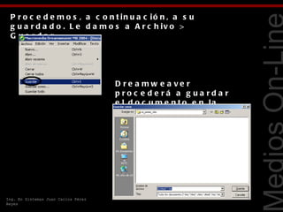 P r o c e d e m o s , a c o n t in u a c ió n , a s u
 g u a r d a d o . L e d a m o s a A r c h iv o >
 G ua rda r.




                                                                            Tecnologías Web
                                     D re a mw e a ve r
                                     proc e de rá a g ua rda r
                                     e l d o c u m e n t o e n la
                                     c a r p e t a r a íz d e l s it io .




Ing. En Sistemas Juan Carlos Pérez
Reyes
 