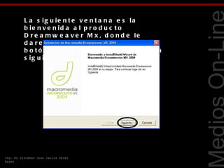 L a s ig u ie n t e v e n t a n a e s la
          b ie n v e n id a a l p r o d u c t o
          D r e a m w e a v e r M x , d o n d e le
          d a r e m o s c lic iz q u ie r d o e n e l




                                                              Tecnologías Web
          b o t ó n e m e r g e n t e c o n la le y e n d a
          s ig u ie n t e .




Ing. En Sistemas Juan Carlos Pérez
Reyes
 