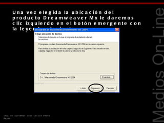 U n a v e z e le g id a la u b ic a c ió n d e l
      p r o d u c t o D r e a m w e a v e r M x le d a r e m o s
      c lic iz q u ie r d o e n e l b o t ó n e m e r g e n t e c o n
      la le y e n d a s ig u ie n t e .




                                                                        Tecnologías Web
Ing. En Sistemas Juan Carlos Pérez
Reyes
 