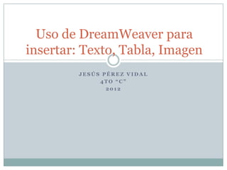 Uso de DreamWeaver para
insertar: Texto, Tabla, Imagen
         JESÚS PÉREZ VIDAL
              4TO “C”
                2012
 