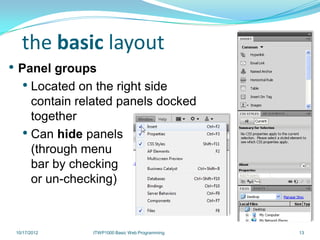 the basic layout
• Panel groups
   • Located on the right side
     contain related panels docked
     together
   • Can hide panels
     (through menu
     bar by checking
     or un-checking)



 10/17/2012     ITWP1000 Basic Web Programming   13
 
